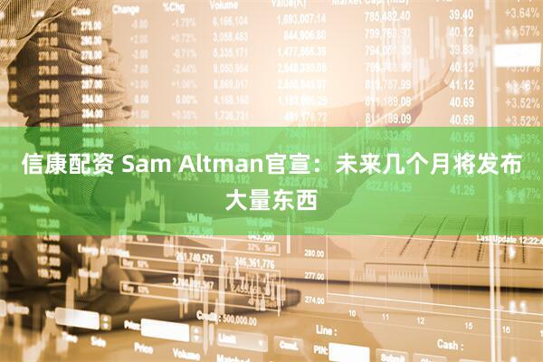 信康配资 Sam Altman官宣：未来几个月将发布大量东西