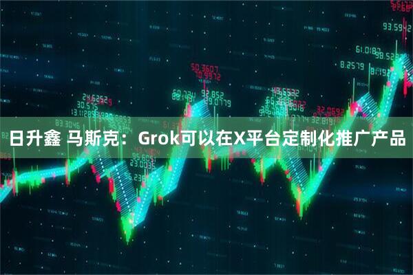 日升鑫 马斯克：Grok可以在X平台定制化推广产品