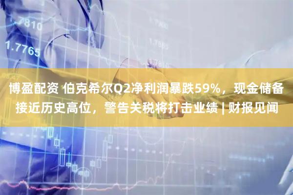 博盈配资 伯克希尔Q2净利润暴跌59%，现金储备接近历史高位，警告关税将打击业绩 | 财报见闻