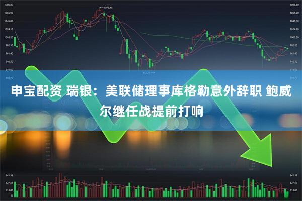 申宝配资 瑞银：美联储理事库格勒意外辞职 鲍威尔继任战提前打响