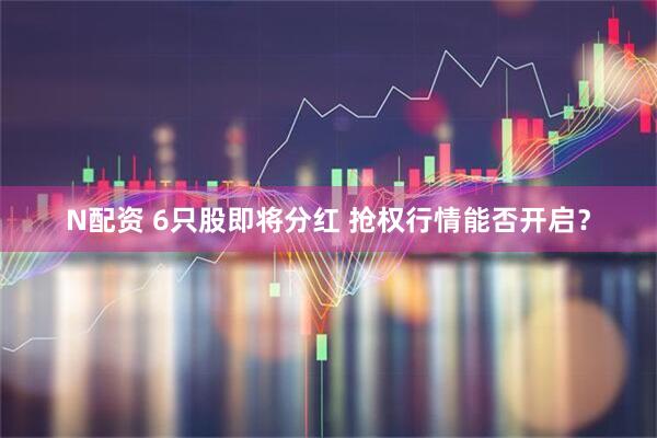 N配资 6只股即将分红 抢权行情能否开启？