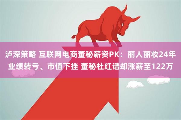 泸深策略 互联网电商董秘薪资PK：丽人丽妆24年业绩转亏、市值下挫 董秘杜红谱却涨薪至122万