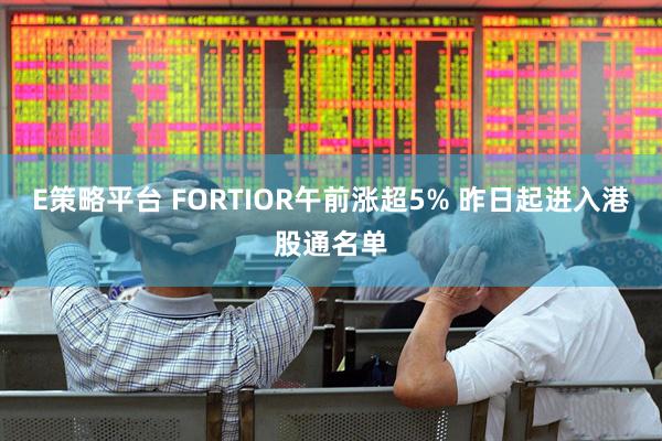 E策略平台 FORTIOR午前涨超5% 昨日起进入港股通名单