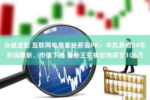 众诚速配 互联网电商董秘薪资PK：华凯易佰24年利润腰斩、市值下挫 董秘王安祺却涨薪至106万