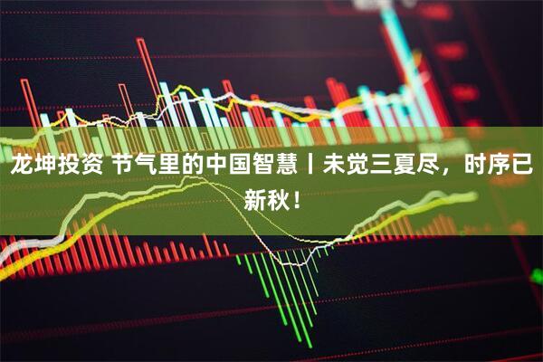 龙坤投资 节气里的中国智慧丨未觉三夏尽，时序已新秋！