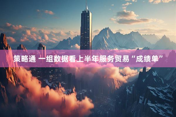 策略通 一组数据看上半年服务贸易“成绩单”