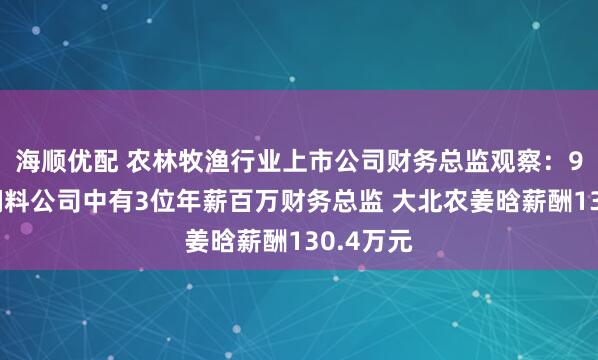 海顺优配 农林牧渔行业上市公司财务总监观察：9家畜禽饲料公司中有3位年薪百万财务总监 大北农姜晗薪酬130.4万元