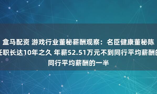 盒马配资 游戏行业董秘薪酬观察：名臣健康董秘陈东松任职长达10年之久 年薪52.51万元不到同行平均薪酬的一半