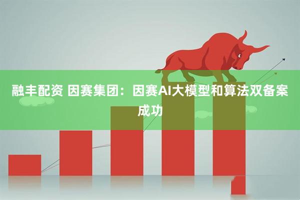 融丰配资 因赛集团：因赛AI大模型和算法双备案成功