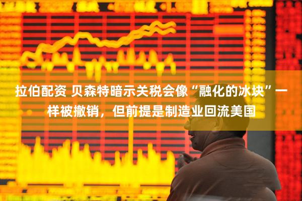 拉伯配资 贝森特暗示关税会像“融化的冰块”一样被撤销，但前提是制造业回流美国