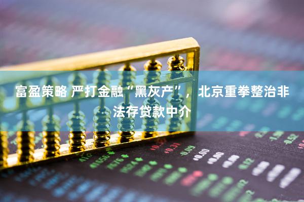 富盈策略 严打金融“黑灰产”，北京重拳整治非法存贷款中介