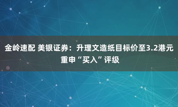 金岭速配 美银证券：升理文造纸目标价至3.2港元 重申“买入”评级