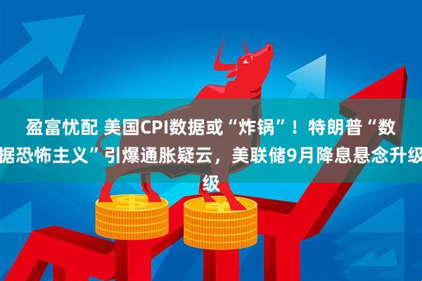 盈富忧配 美国CPI数据或“炸锅”！特朗普“数据恐怖主义”引爆通胀疑云，美联储9月降息悬念升级