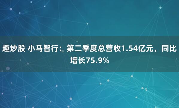 趣炒股 小马智行：第二季度总营收1.54亿元，同比增长75.9%