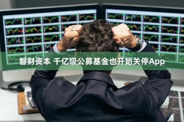智财资本 千亿级公募基金也开始关停App