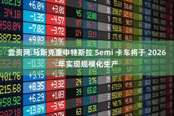 壹资网 马斯克重申特斯拉 Semi 卡车将于 2026 年实现规模化生产
