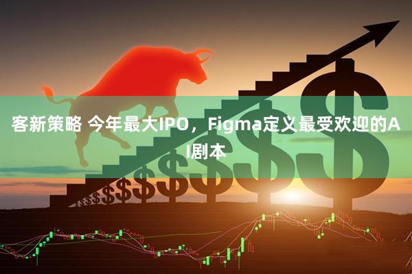 客新策略 今年最大IPO，Figma定义最受欢迎的AI剧本