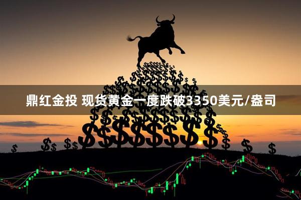 鼎红金投 现货黄金一度跌破3350美元/盎司