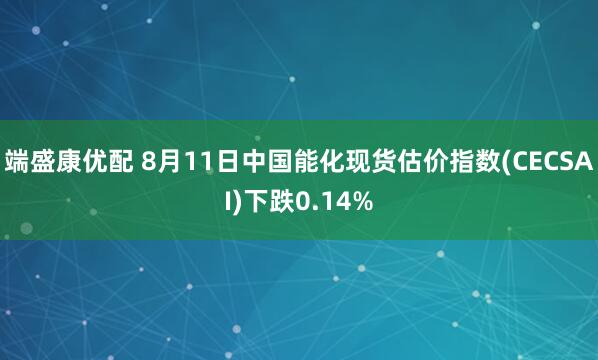 端盛康优配 8月11日中国能化现货估价指数(CECSAI)下跌0.14%