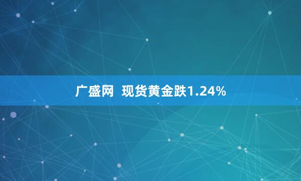 广盛网  现货黄金跌1.24%