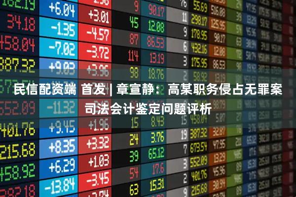 民信配资端 首发 | 章宣静：高某职务侵占无罪案司法会计鉴定问题评析