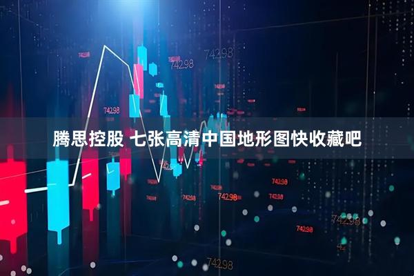 腾思控股 七张高清中国地形图快收藏吧