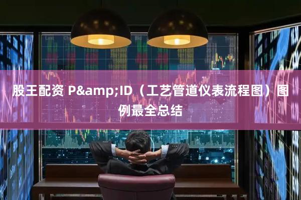 股王配资 P&ID（工艺管道仪表流程图）图例最全总结