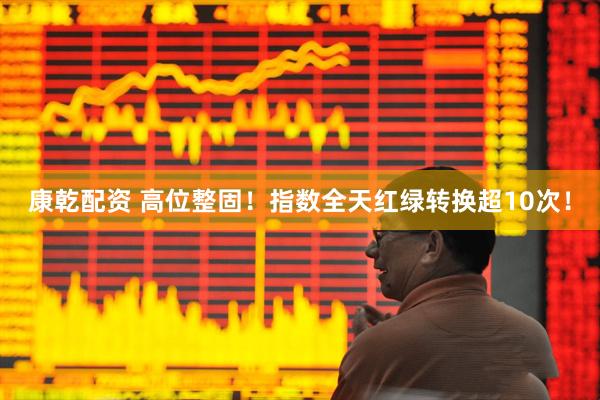 康乾配资 高位整固！指数全天红绿转换超10次！