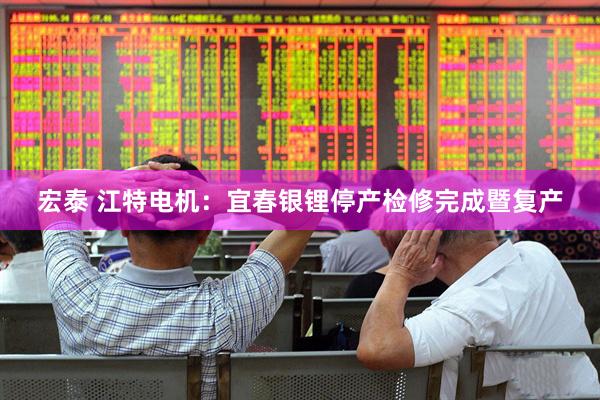 宏泰 江特电机：宜春银锂停产检修完成暨复产