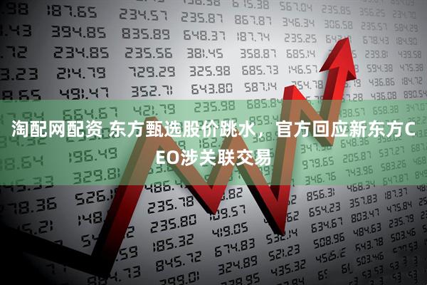 淘配网配资 东方甄选股价跳水，官方回应新东方CEO涉关联交易