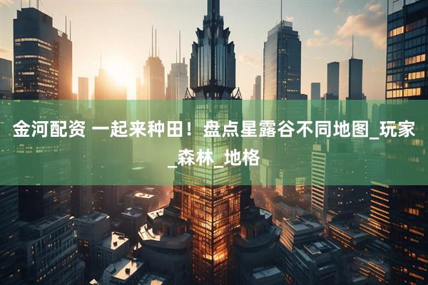 金河配资 一起来种田！盘点星露谷不同地图_玩家_森林_地格