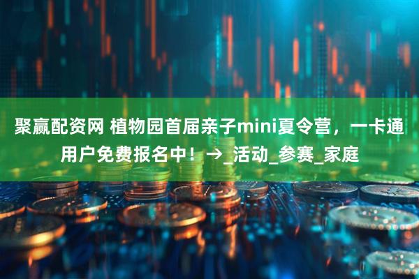 聚赢配资网 植物园首届亲子mini夏令营，一卡通用户免费报名中！→_活动_参赛_家庭