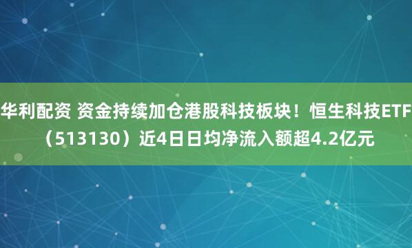 华利配资 资金持续加仓港股科技板块！恒生科技ETF（513130）近4日日均净流入额超4.2亿元