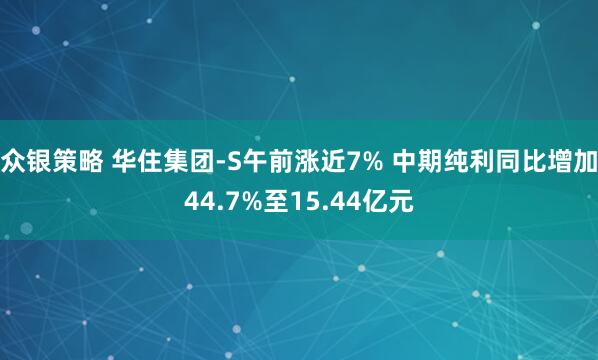 众银策略 华住集团-S午前涨近7% 中期纯利同比增加44.7%至15.44亿元