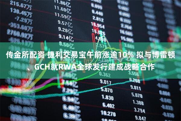 传金所配资 捷利交易宝午前涨逾10% 拟与博雷顿、GCH就RWA全球发行建成战略合作