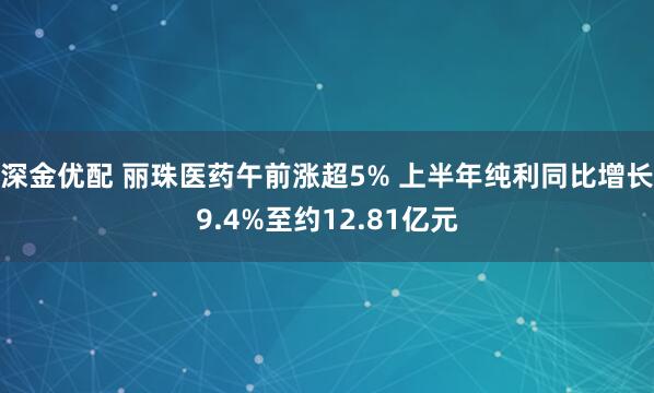 深金优配 丽珠医药午前涨超5% 上半年纯利同比增长9.4%至约12.81亿元
