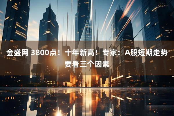 金盛网 3800点！十年新高！专家：A股短期走势要看三个因素