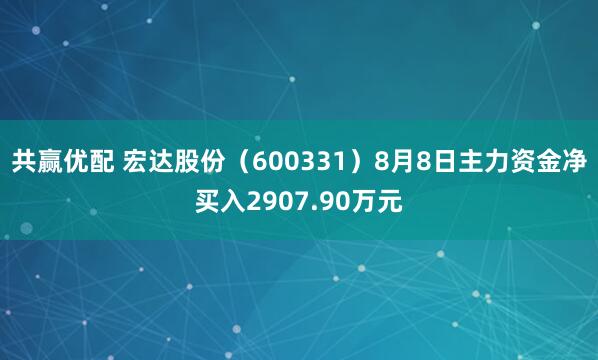 共赢优配 宏达股份（600331）8月8日主力资金净买入2907.90万元