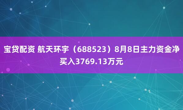 宝贷配资 航天环宇（688523）8月8日主力资金净买入3769.13万元
