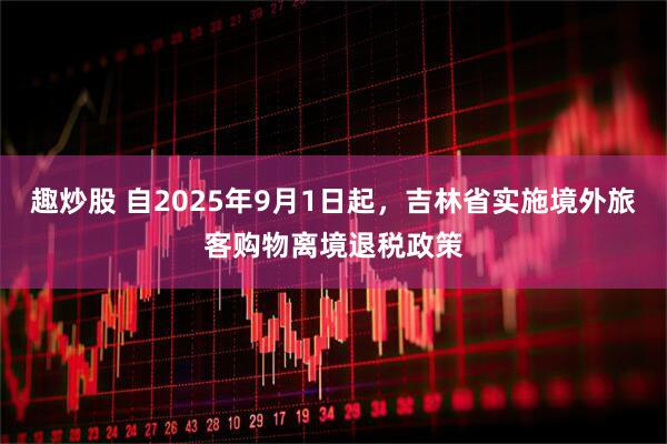 趣炒股 自2025年9月1日起，吉林省实施境外旅客购物离境退税政策