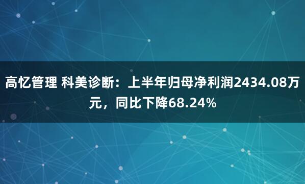 高忆管理 科美诊断：上半年归母净利润2434.08万元，同比下降68.24%