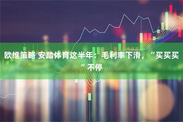 欧维策略 安踏体育这半年：毛利率下滑，“买买买”不停