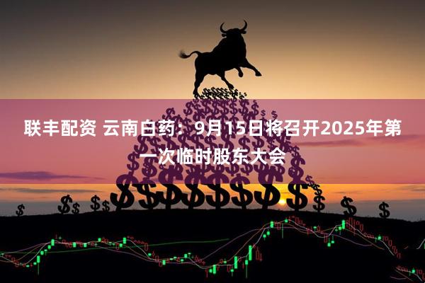 联丰配资 云南白药：9月15日将召开2025年第一次临时股东大会