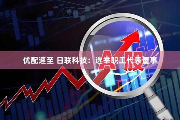 优配速至 日联科技：选举职工代表董事