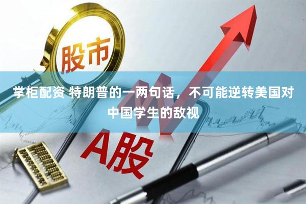 掌柜配资 特朗普的一两句话，不可能逆转美国对中国学生的敌视