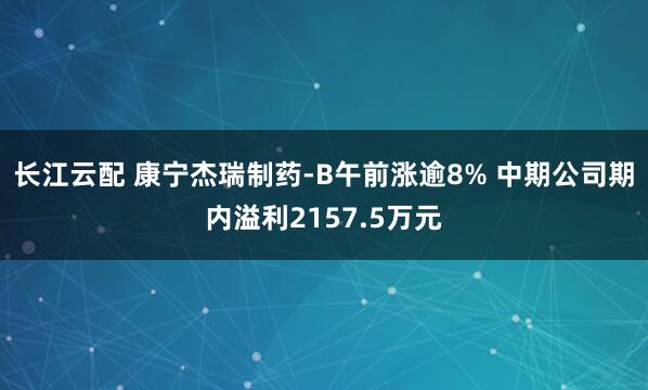 长江云配 康宁杰瑞制药-B午前涨逾8% 中期公司期内溢利2157.5万元