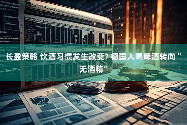长盈策略 饮酒习惯发生改变? 德国人喝啤酒转向“无酒精”