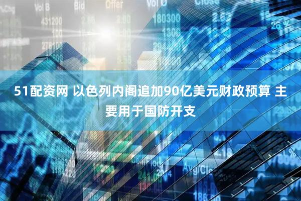 51配资网 以色列内阁追加90亿美元财政预算 主要用于国防开支