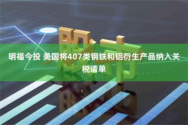 明福今投 美国将407类钢铁和铝衍生产品纳入关税清单
