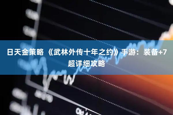 日天金策略 《武林外传十年之约》手游：装备+7超详细攻略